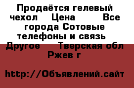 Продаётся гелевый чехол  › Цена ­ 55 - Все города Сотовые телефоны и связь » Другое   . Тверская обл.,Ржев г.